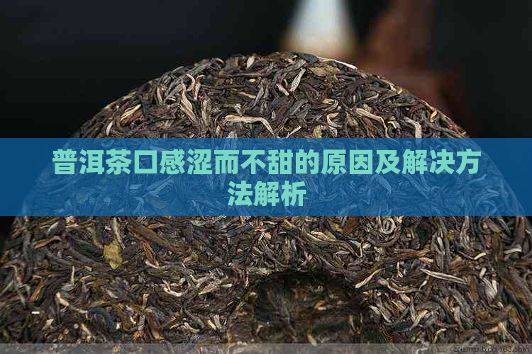 普洱茶口感涩而不甜的原因及解决方法解析