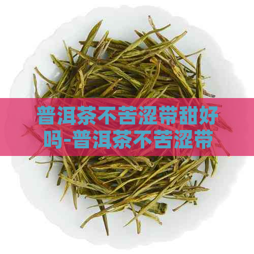 普洱茶不苦涩带甜好吗-普洱茶不苦涩带甜好吗为什么