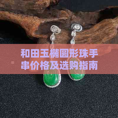 和田玉椭圆形珠手串价格及选购指南：了解市场行情与品质分辨，一串多少钱？