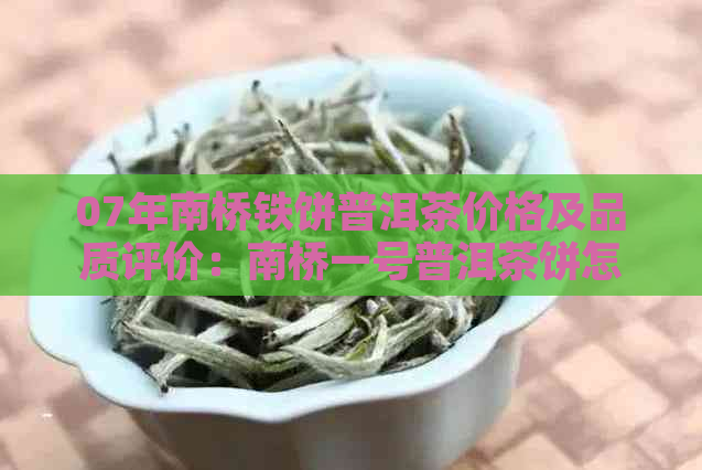 07年南桥铁饼普洱茶价格及品质评价：南桥一号普洱茶饼怎么样？