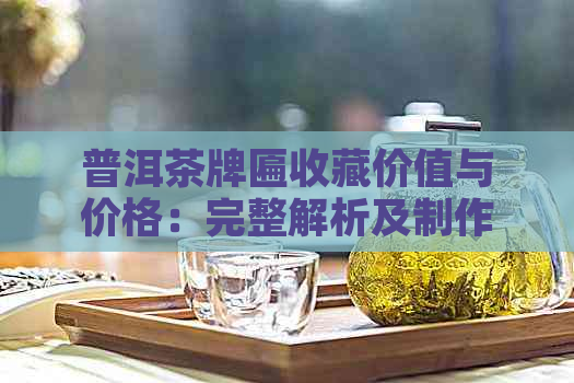 普洱茶牌匾收藏价值与价格：完整解析及制作工艺