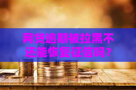 网贷逾期被拉黑不还能恢复吗？怎么办？