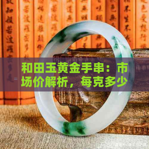 和田玉黄金手串：市场价解析，每克多少钱？