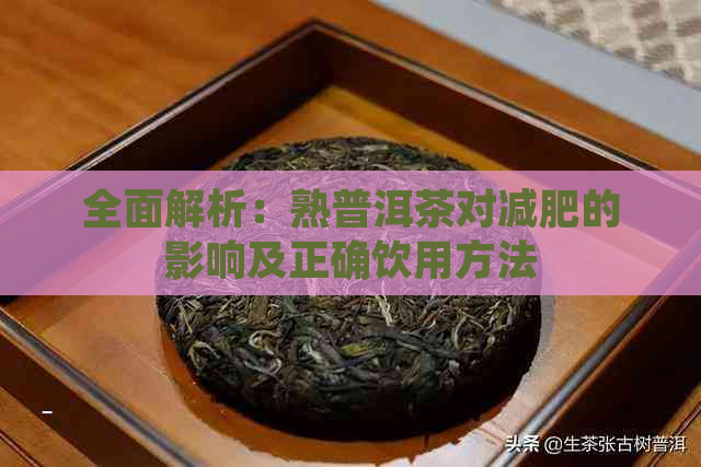 全面解析：熟普洱茶对减肥的影响及正确饮用方法