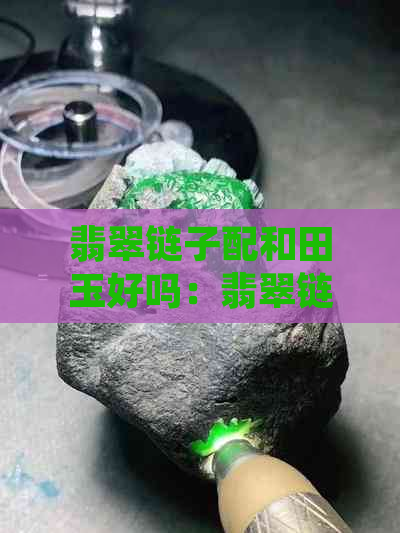 翡翠链子配和田玉好吗：翡翠链搭配和田玉，美观又大方。