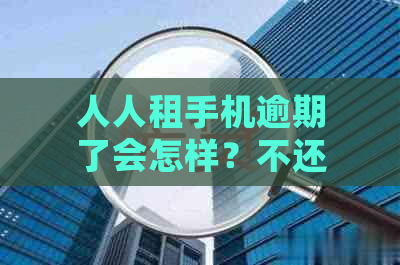 人人租手机逾期了会怎样？不还会有什么后果？