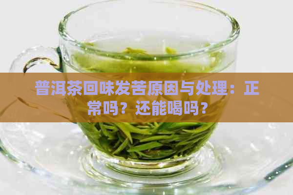 普洱茶回味发苦原因与处理：正常吗？还能喝吗？