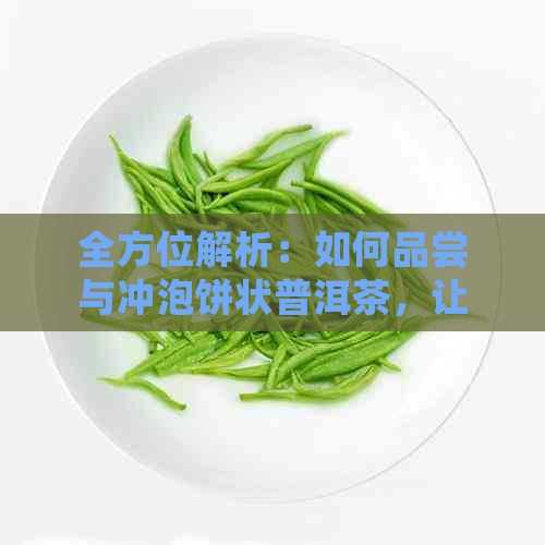 全方位解析：如何品尝与冲泡饼状普洱茶，让你喝出口感