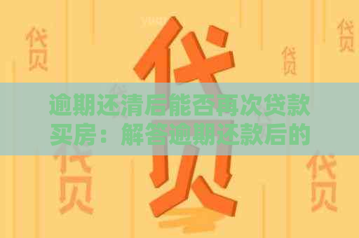 逾期还清后能否再次贷款买房：解答逾期还款后的贷款机会