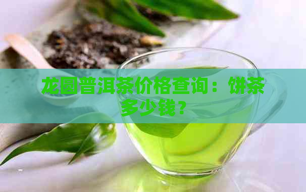 龙圆普洱茶价格查询：饼茶多少钱？