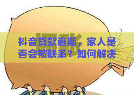 抖音贷款逾期，家人是否会被联系？如何解决？