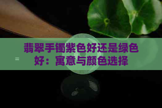 翡翠手镯紫色好还是绿色好：寓意与颜色选择