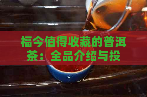 福今值得收藏的普洱茶：全品介绍与投资指南