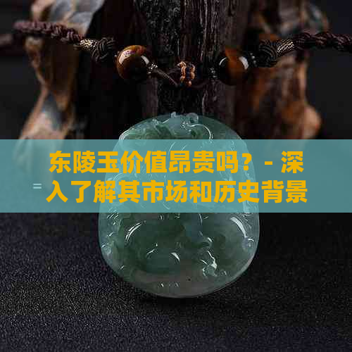 东陵玉价值昂贵吗？- 深入了解其市场和历史背景