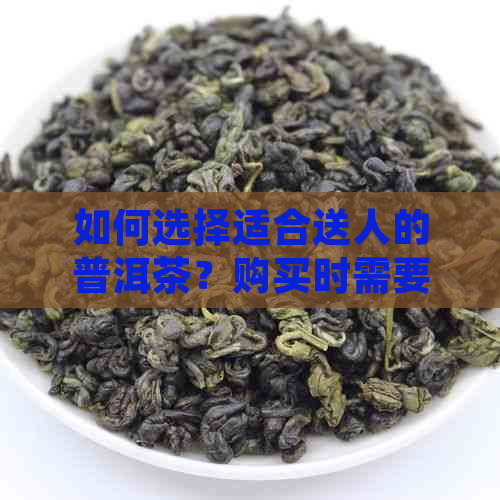 如何选择适合送人的普洱茶？购买时需要考虑哪些因素？