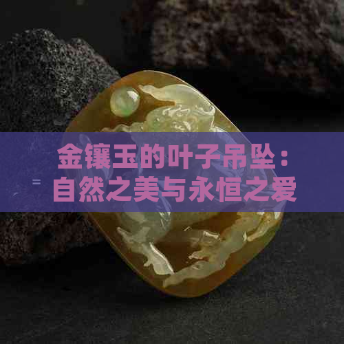 金镶玉的叶子吊坠：自然之美与永恒之爱的象征