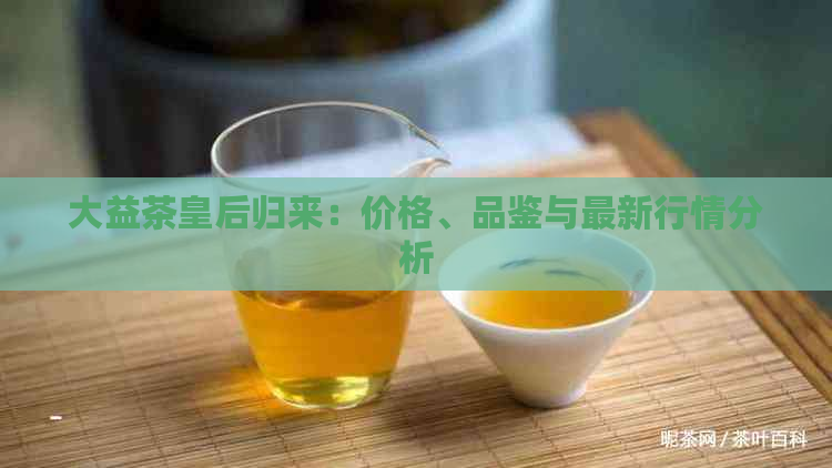 大益茶皇后归来：价格、品鉴与最新行情分析