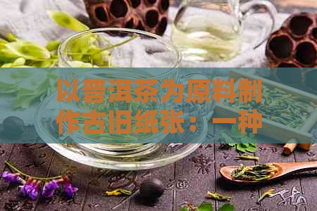 以普洱茶为原料制作古旧纸张：一种独特的工艺探索