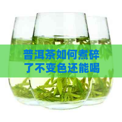 普洱茶如何煮碎了不变色还能喝：教你正确煮普洱茶的方法