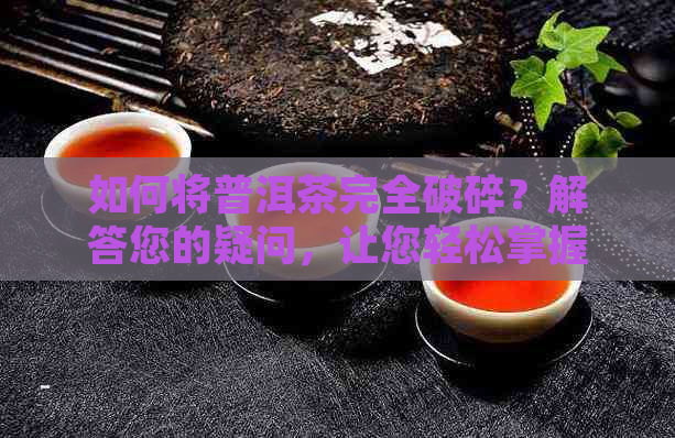 如何将普洱茶完全破碎？解答您的疑问，让您轻松掌握普洱茶破碎技巧