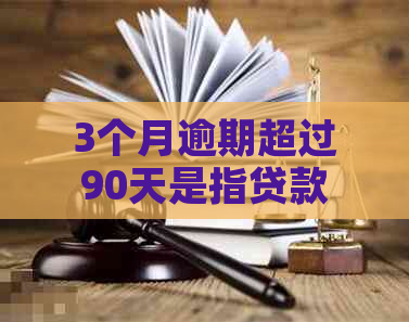 3个月逾期超过90天是指贷款止吗？如何计算逾期超过三个月的后果