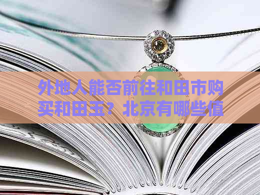 外地人能否前往和田市购买和田玉？北京有哪些值得推荐的和田玉市场或商家？