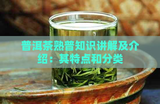 普洱茶熟普知识讲解及介绍：其特点和分类