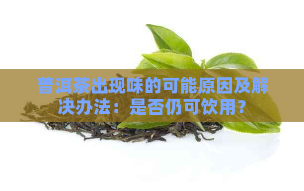 普洱茶出现味的可能原因及解决办法：是否仍可饮用？