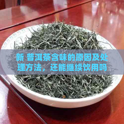 新 普洱茶含味的原因及处理方法，还能继续饮用吗？