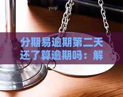 分期易逾期第二天还了算逾期吗：解决办法与真实性探讨