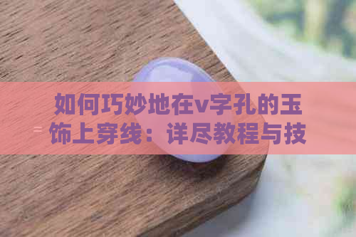 如何巧妙地在v字孔的玉饰上穿线：详尽教程与技巧分享