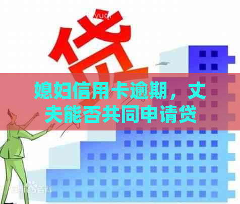 媳妇信用卡逾期，丈夫能否共同申请贷款？如何应对信用卡逾期问题？