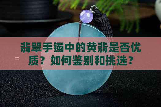 翡翠手镯中的黄翡是否优质？如何鉴别和挑选？