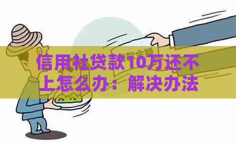 信用社贷款10万还不上怎么办：解决办法与可能后果