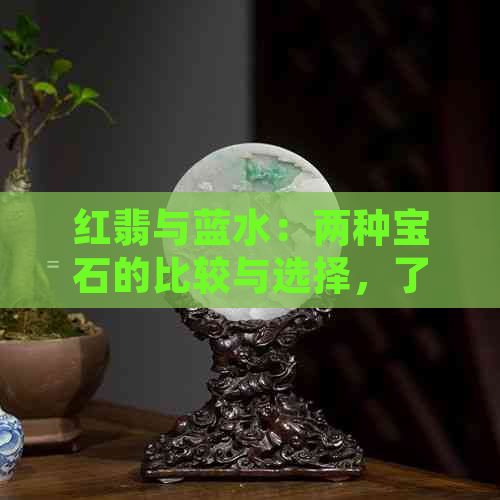 红翡与蓝水：两种宝石的比较与选择，了解它们的优缺点和适用场合