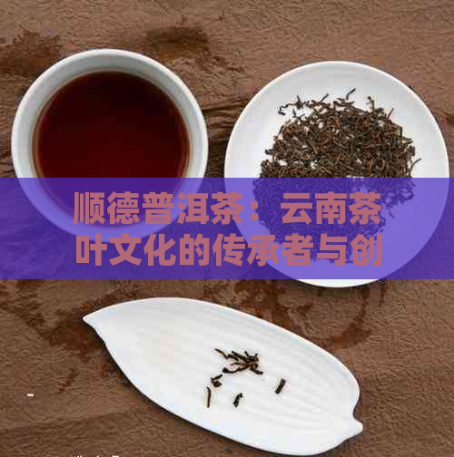 顺德普洱茶：云南茶叶文化的传承者与创新者