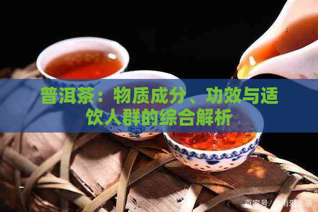 普洱茶：物质成分、功效与适饮人群的综合解析