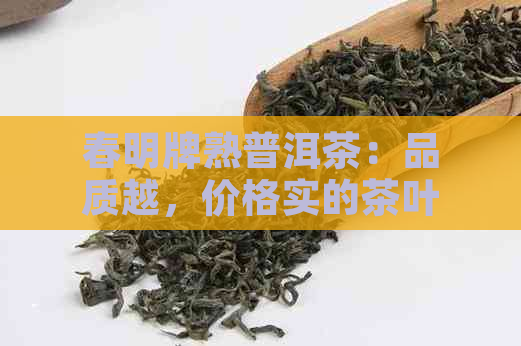 春明牌熟普洱茶：品质越，价格实的茶叶佳品