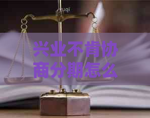 兴业不肯协商分期怎么办：为何不同意协商分期，被拒后如何应对？