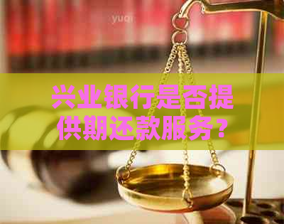 兴业银行是否提供期还款服务？了解相关政策和流程