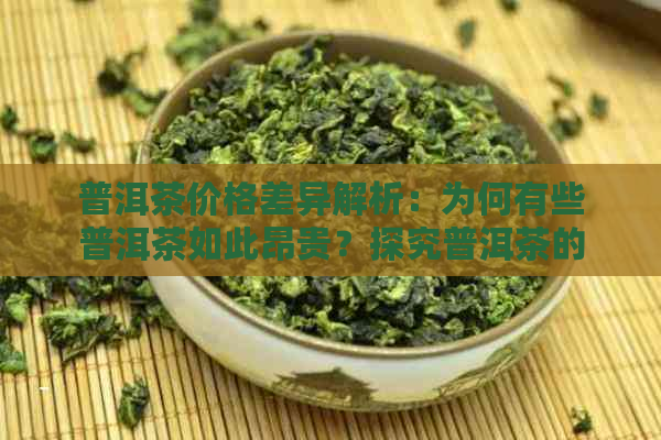 普洱茶价格差异解析：为何有些普洱茶如此昂贵？探究普洱茶的价格形成因素