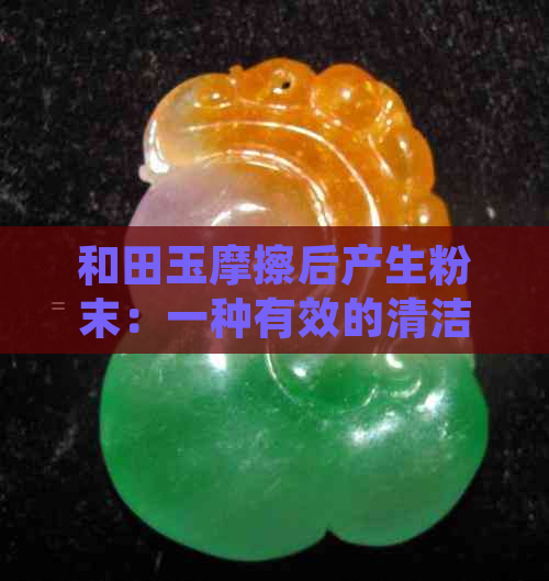 和田玉摩擦后产生粉末：一种有效的清洁处理方法