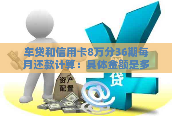 车贷和信用卡8万分36期每月还款计算：具体金额是多少？