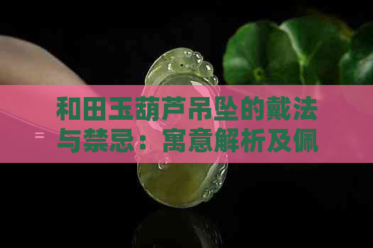 和田玉葫芦吊坠的戴法与禁忌：寓意解析及佩戴技巧