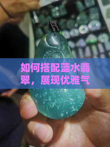 如何搭配蓝水翡翠，展现优雅气质？选用什么颜色的链子更出彩？