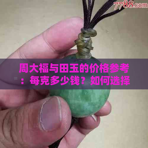 周大福与田玉的价格参考：每克多少钱？如何选择合适的价格区间？