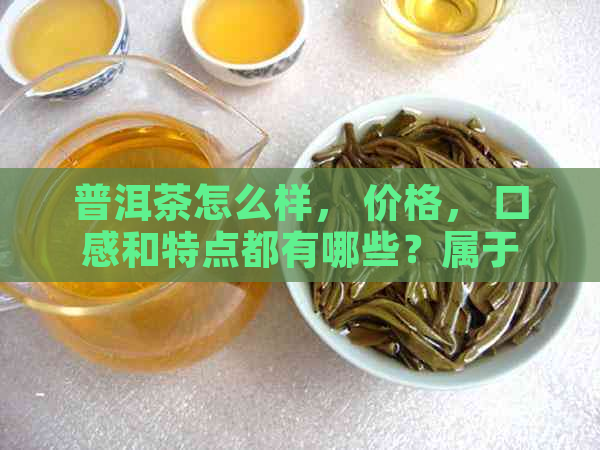 普洱茶怎么样， 价格， 口感和特点都有哪些？属于什么档次？