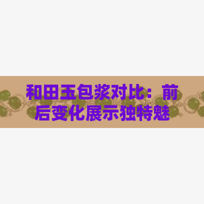 和田玉包浆对比：前后变化展示独特魅力