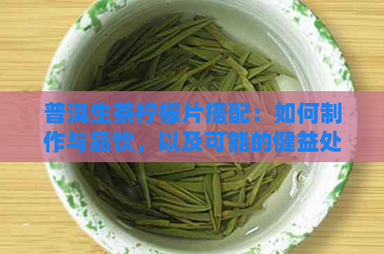 普洱生茶柠檬片搭配：如何制作与品饮，以及可能的健益处和注意事项