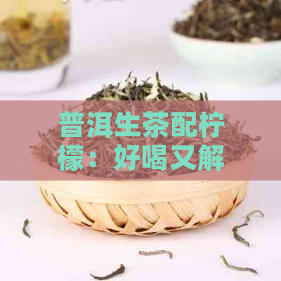 普洱生茶配柠檬：好喝又解渴的搭配建议